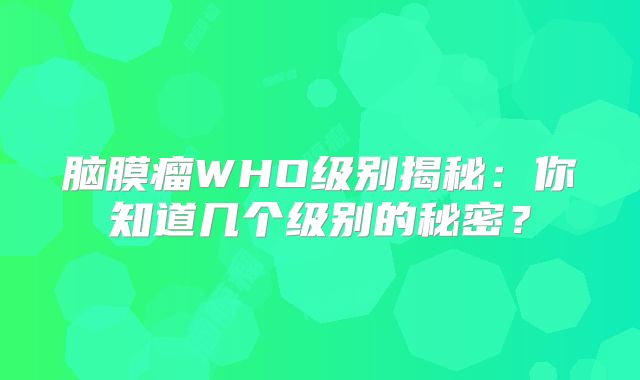 脑膜瘤WHO级别揭秘：你知道几个级别的秘密？