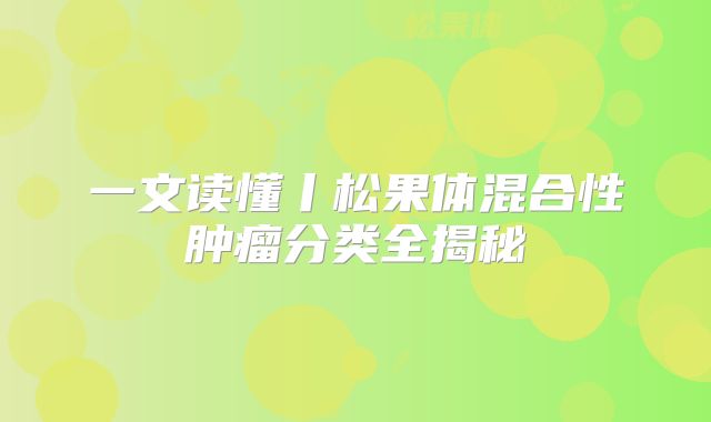 一文读懂丨松果体混合性肿瘤分类全揭秘