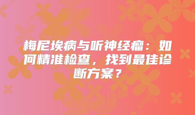 梅尼埃病与听神经瘤：如何精准检查，找到最佳诊断方案？