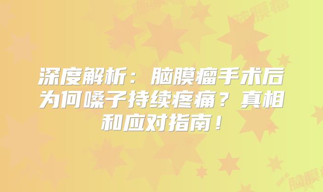 深度解析：脑膜瘤手术后为何嗓子持续疼痛？真相和应对指南！