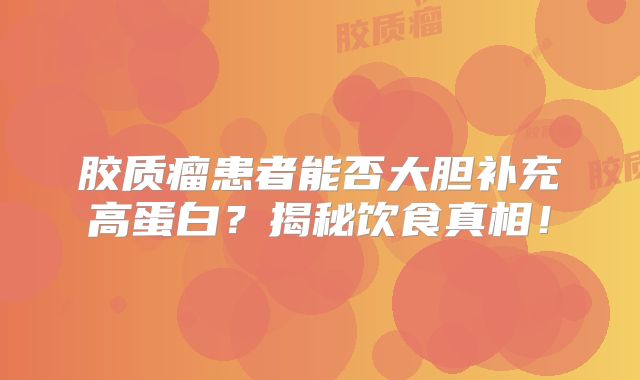 胶质瘤患者能否大胆补充高蛋白？揭秘饮食真相！