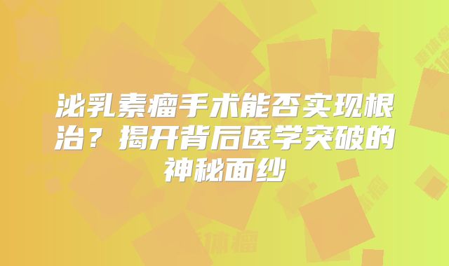 泌乳素瘤手术能否实现根治？揭开背后医学突破的神秘面纱