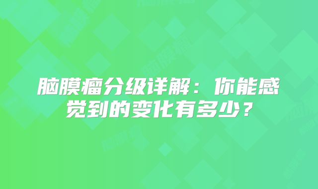 脑膜瘤分级详解：你能感觉到的变化有多少？