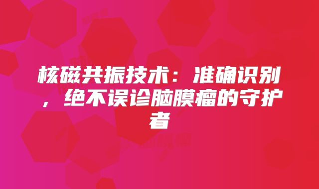 核磁共振技术：准确识别，绝不误诊脑膜瘤的守护者