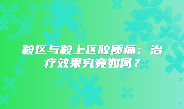 鞍区与鞍上区胶质瘤：治疗效果究竟如何？