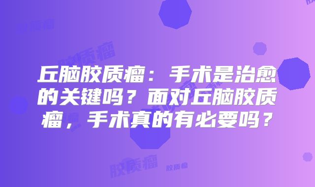 丘脑胶质瘤：手术是治愈的关键吗？面对丘脑胶质瘤，手术真的有必要吗？
