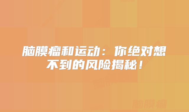 脑膜瘤和运动：你绝对想不到的风险揭秘！