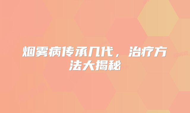 烟雾病传承几代，治疗方法大揭秘