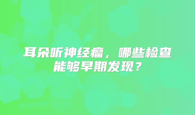 耳朵听神经瘤，哪些检查能够早期发现？