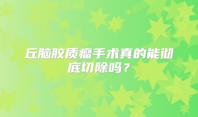 丘脑胶质瘤手术真的能彻底切除吗？