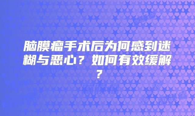 脑膜瘤手术后为何感到迷糊与恶心？如何有效缓解？