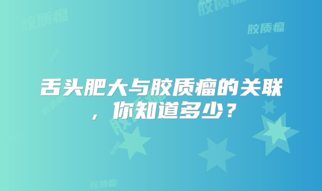 舌头肥大与胶质瘤的关联，你知道多少？