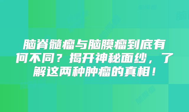 脑脊髓瘤与脑膜瘤到底有何不同？揭开神秘面纱，了解这两种肿瘤的真相！