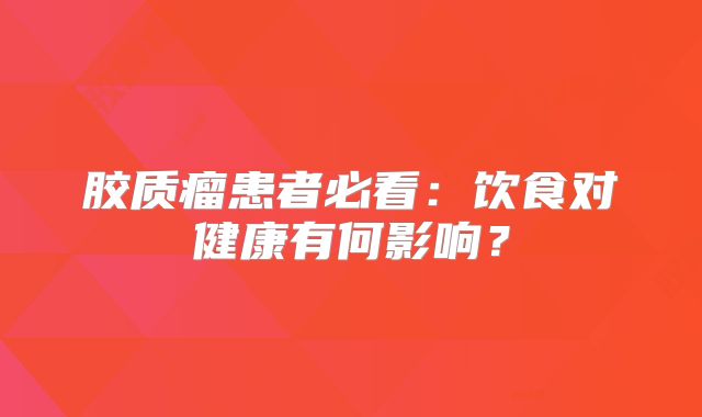 胶质瘤患者必看：饮食对健康有何影响？