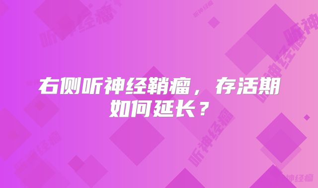 右侧听神经鞘瘤，存活期如何延长？