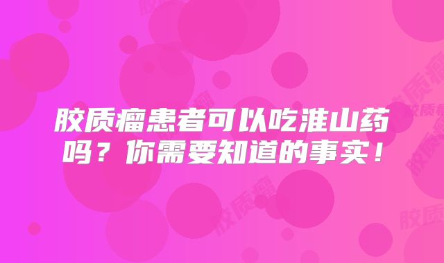 胶质瘤患者可以吃淮山药吗？你需要知道的事实！