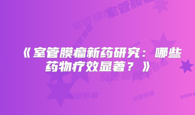 《室管膜瘤新药研究：哪些药物疗效显著？》