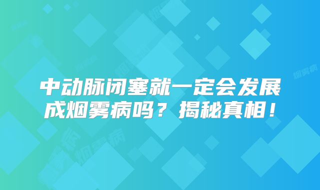 中动脉闭塞就一定会发展成烟雾病吗？揭秘真相！