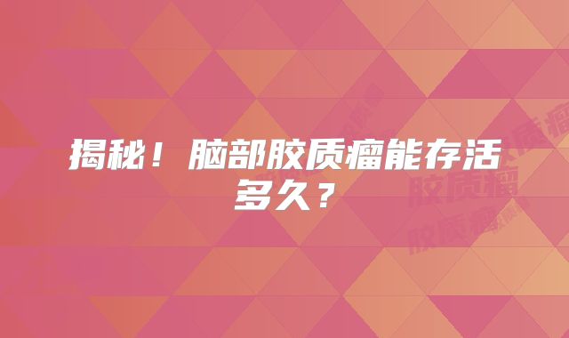 揭秘！脑部胶质瘤能存活多久？