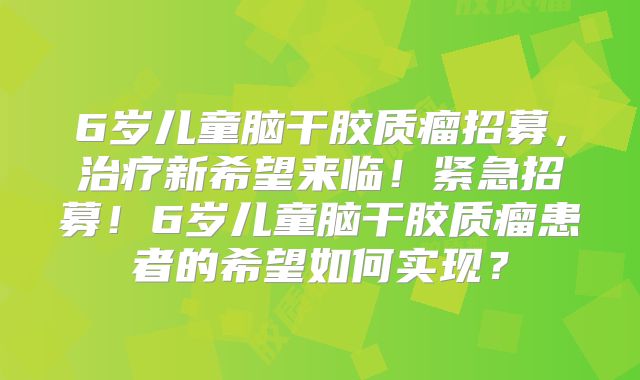 6岁儿童脑干胶质瘤招募，治疗新希望来临！紧急招募！6岁儿童脑干胶质瘤患者的希望如何实现？