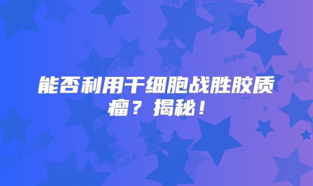 能否利用干细胞战胜胶质瘤？揭秘！