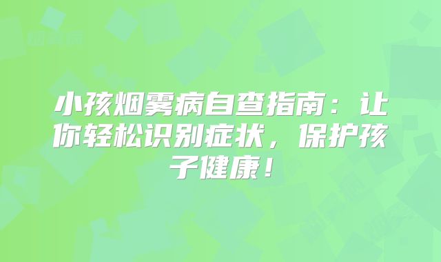 小孩烟雾病自查指南：让你轻松识别症状，保护孩子健康！