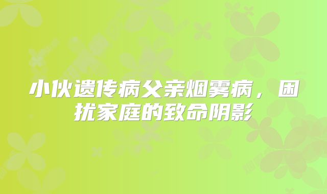 小伙遗传病父亲烟雾病，困扰家庭的致命阴影