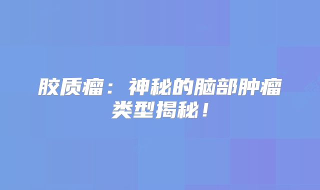 胶质瘤：神秘的脑部肿瘤类型揭秘！