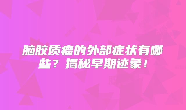 脑胶质瘤的外部症状有哪些？揭秘早期迹象！