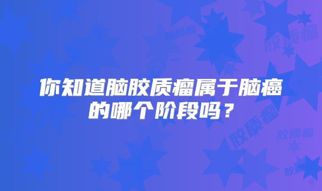 你知道脑胶质瘤属于脑癌的哪个阶段吗？