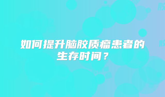 如何提升脑胶质瘤患者的生存时间？