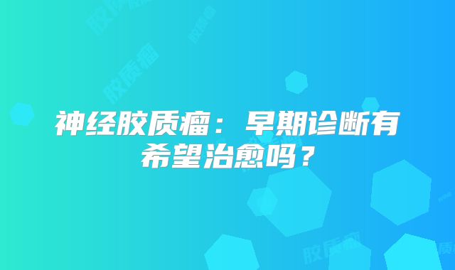 神经胶质瘤：早期诊断有希望治愈吗？