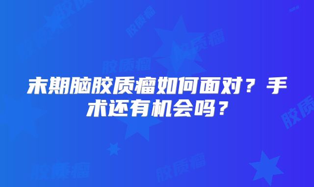 末期脑胶质瘤如何面对？手术还有机会吗？