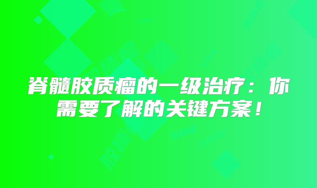 脊髓胶质瘤的一级治疗：你需要了解的关键方案！