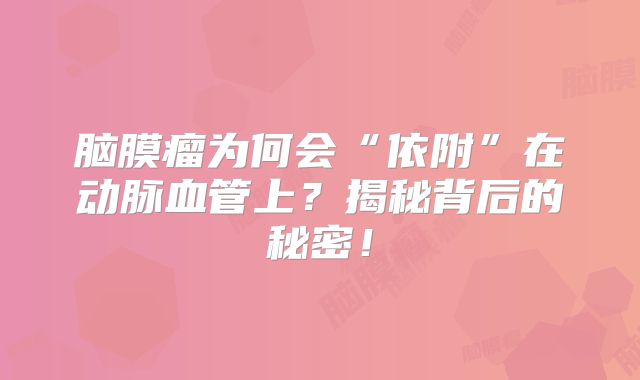 脑膜瘤为何会“依附”在动脉血管上？揭秘背后的秘密！