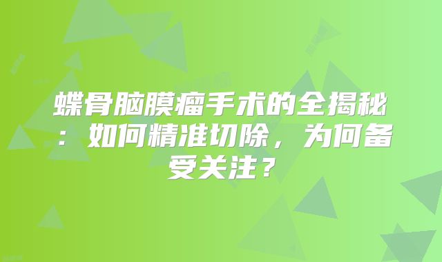 蝶骨脑膜瘤手术的全揭秘：如何精准切除，为何备受关注？