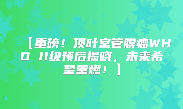 【重磅！顶叶室管膜瘤WHO II级预后揭晓，未来希望重燃！】