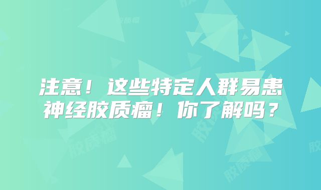 注意！这些特定人群易患神经胶质瘤！你了解吗？