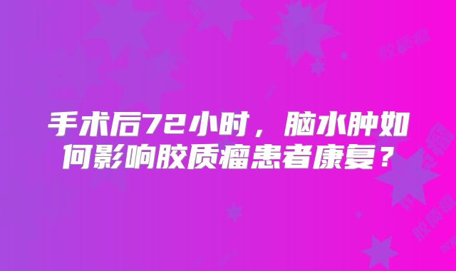 手术后72小时，脑水肿如何影响胶质瘤患者康复？