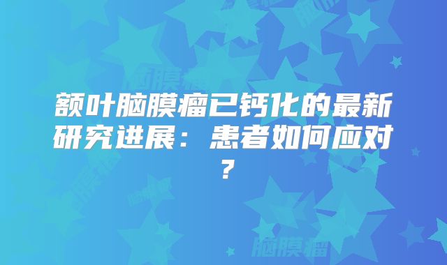额叶脑膜瘤已钙化的最新研究进展：患者如何应对？