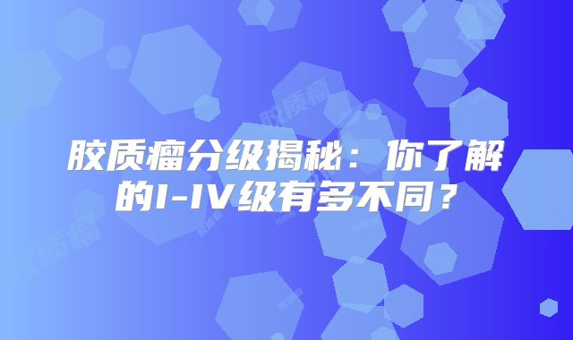 胶质瘤分级揭秘：你了解的I-IV级有多不同？