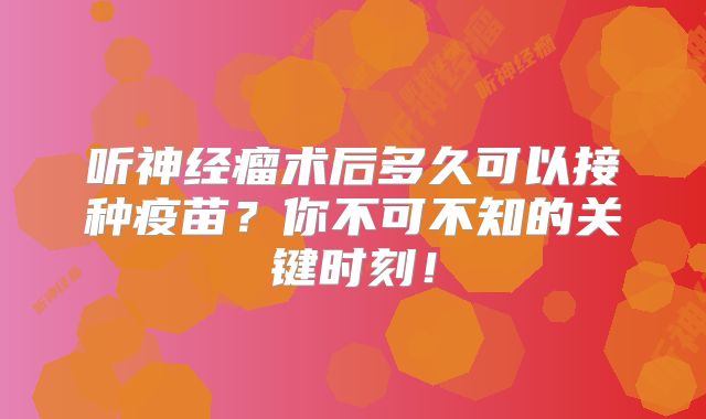 听神经瘤术后多久可以接种疫苗？你不可不知的关键时刻！
