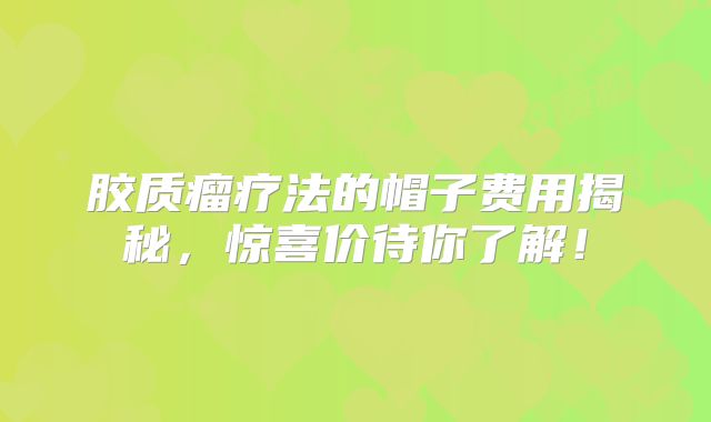 胶质瘤疗法的帽子费用揭秘，惊喜价待你了解！