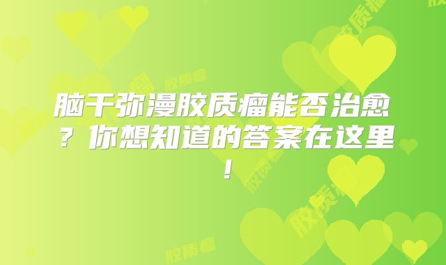脑干弥漫胶质瘤能否治愈？你想知道的答案在这里！