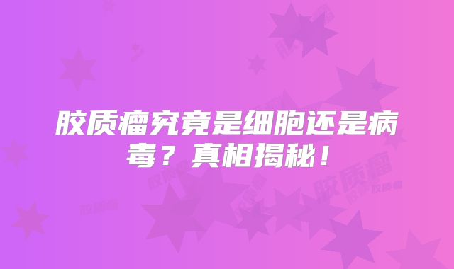 胶质瘤究竟是细胞还是病毒？真相揭秘！