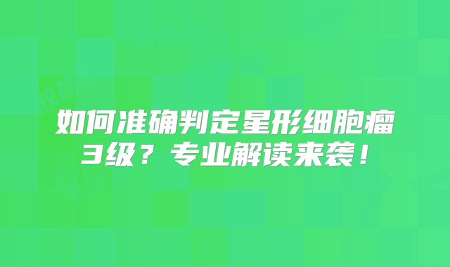 如何准确判定星形细胞瘤3级？专业解读来袭！