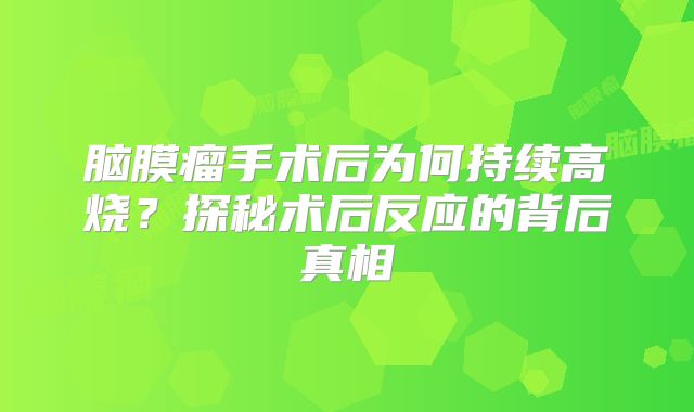脑膜瘤手术后为何持续高烧？探秘术后反应的背后真相