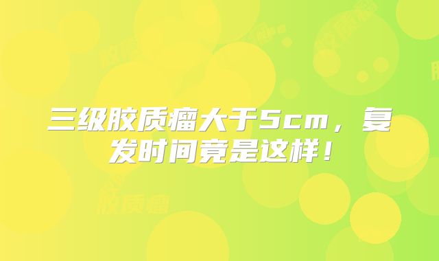 三级胶质瘤大于5cm，复发时间竟是这样！
