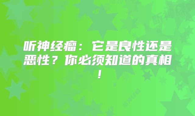 听神经瘤：它是良性还是恶性？你必须知道的真相！
