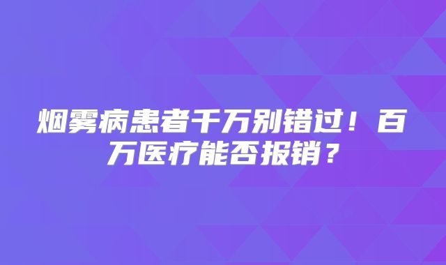 烟雾病患者千万别错过！百万医疗能否报销？